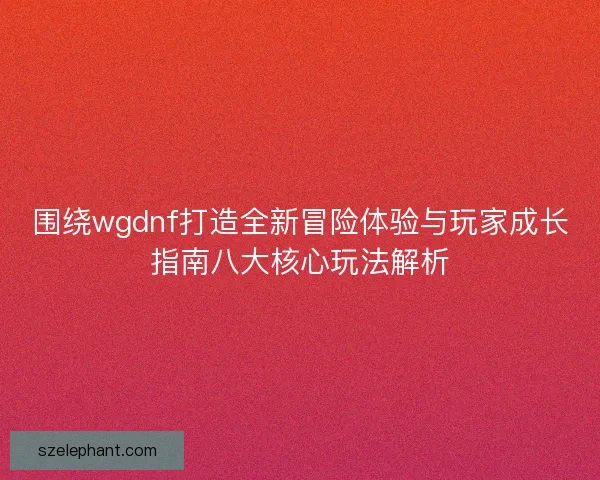 围绕wgdnf打造全新冒险体验与玩家成长指南八大核心玩法解析