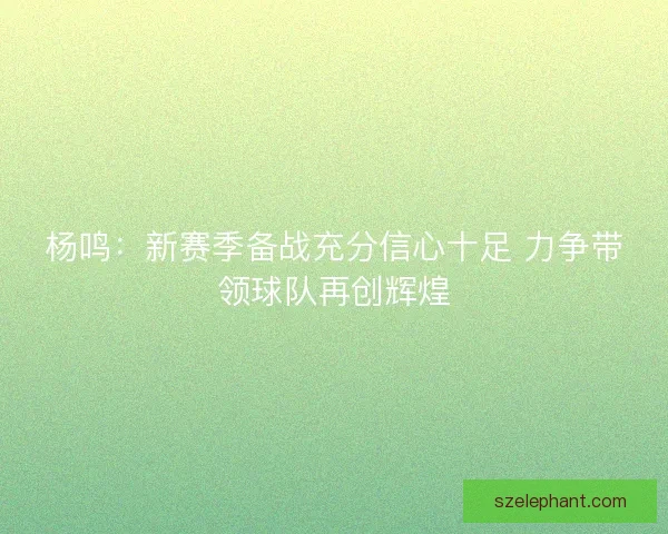 杨鸣：新赛季备战充分信心十足 力争带领球队再创辉煌