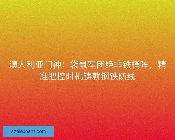 澳大利亚门神：袋鼠军团绝非铁桶阵，精准把控时机铸就钢铁防线