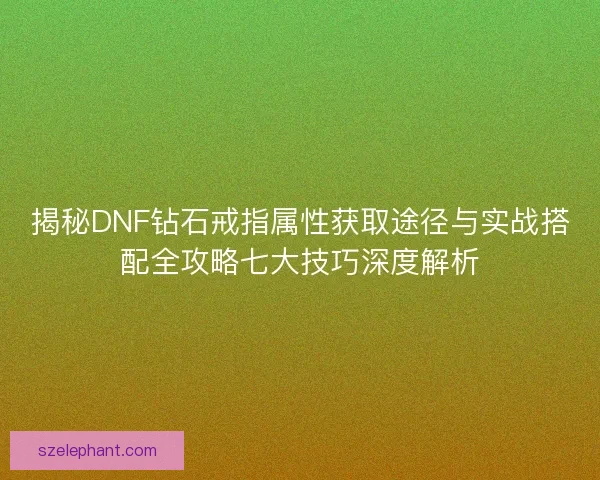 揭秘DNF钻石戒指属性获取途径与实战搭配全攻略七大技巧深度解析