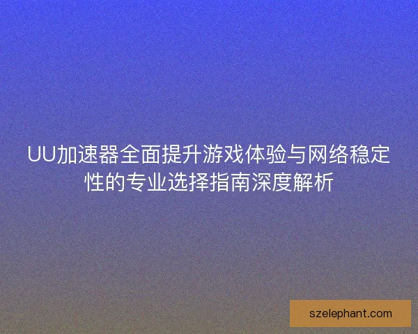 UU加速器全面提升游戏体验与网络稳定性的专业选择指南深度解析