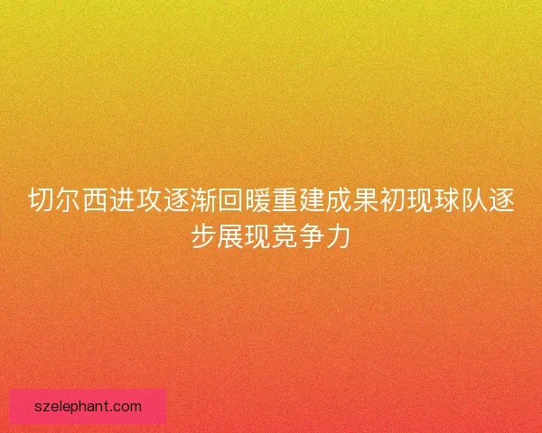 切尔西进攻逐渐回暖重建成果初现球队逐步展现竞争力
