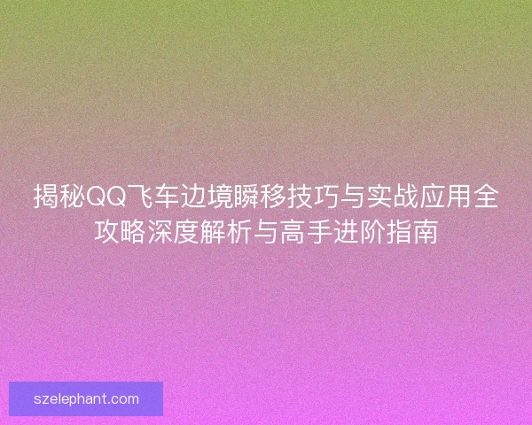 揭秘QQ飞车边境瞬移技巧与实战应用全攻略深度解析与高手进阶指南