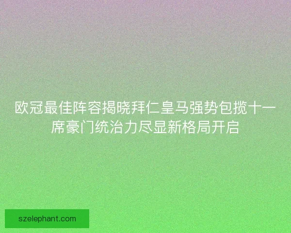 欧冠最佳阵容揭晓拜仁皇马强势包揽十一席豪门统治力尽显新格局开启