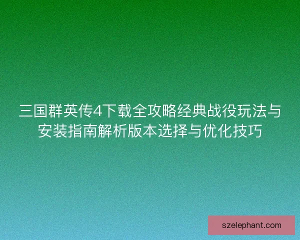三国群英传4下载全攻略经典战役玩法与安装指南解析版本选择与优化技巧