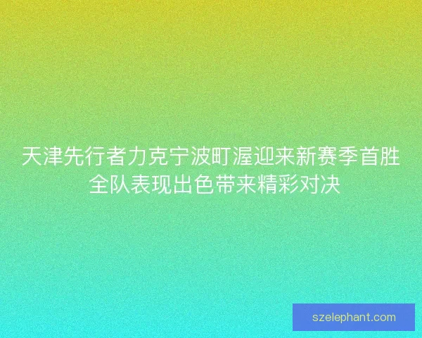 天津先行者力克宁波町渥迎来新赛季首胜 全队表现出色带来精彩对决