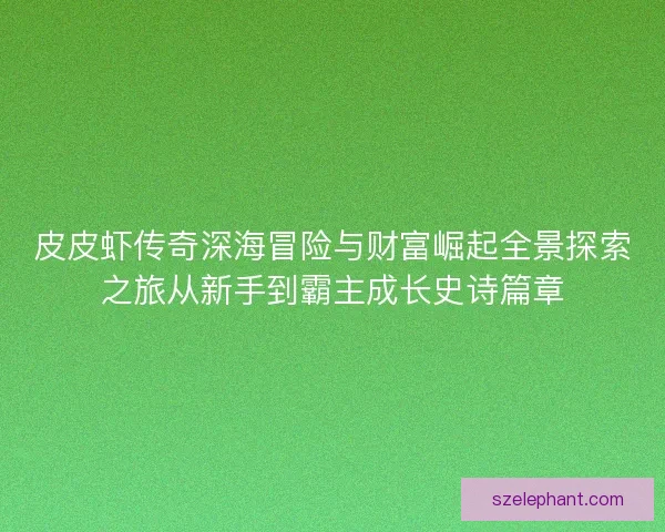 皮皮虾传奇深海冒险与财富崛起全景探索之旅从新手到霸主成长史诗篇章