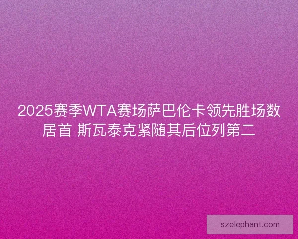 2025赛季WTA赛场萨巴伦卡领先胜场数居首 斯瓦泰克紧随其后位列第二