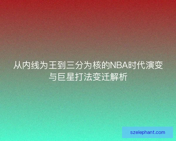 从内线为王到三分为核的NBA时代演变与巨星打法变迁解析