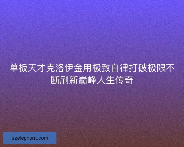 单板天才克洛伊金用极致自律打破极限不断刷新巅峰人生传奇