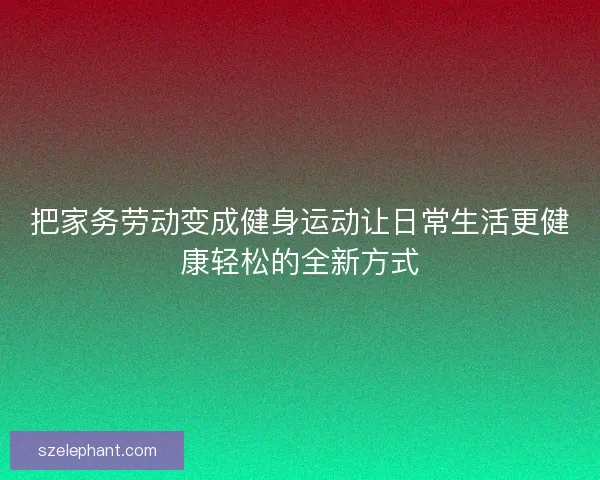 把家务劳动变成健身运动让日常生活更健康轻松的全新方式