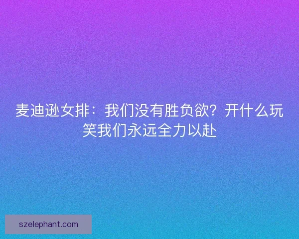 麦迪逊女排：我们没有胜负欲？开什么玩笑我们永远全力以赴